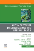 Autism Spectrum Disorder Across The Lifespan Part II, An Issue of ChildAnd Adolescent Psychiatric Clinics of North America